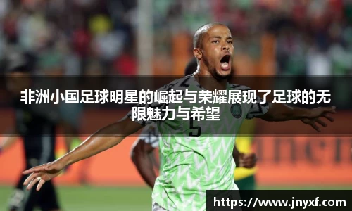 非洲小国足球明星的崛起与荣耀展现了足球的无限魅力与希望