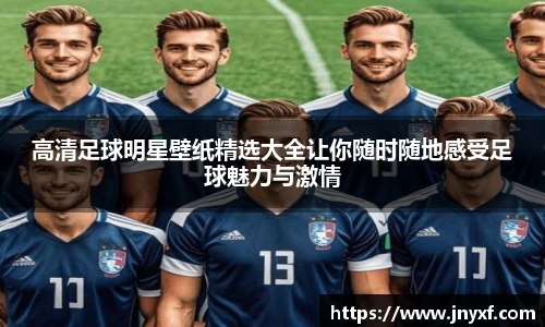 高清足球明星壁纸精选大全让你随时随地感受足球魅力与激情
