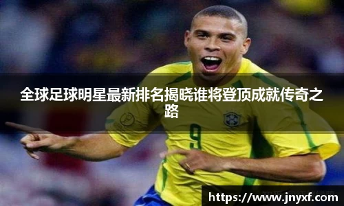 全球足球明星最新排名揭晓谁将登顶成就传奇之路