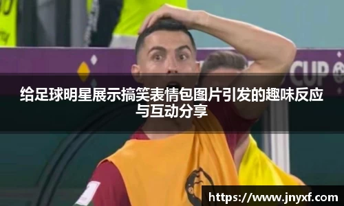 给足球明星展示搞笑表情包图片引发的趣味反应与互动分享