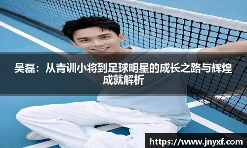 吴磊：从青训小将到足球明星的成长之路与辉煌成就解析